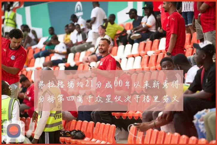 弗拉格场均21分成00年以来新秀得分榜第四高于众星仅次于格里芬文班和卢卡