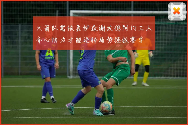 火箭队需依靠伊森谢泼德阿门三人齐心协力才能逆转局势拯救赛季