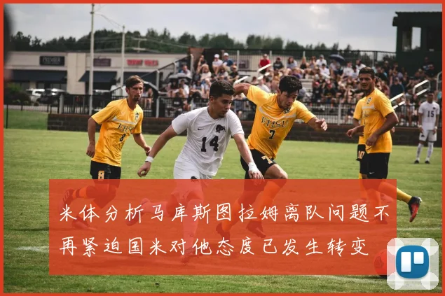 米体分析马库斯图拉姆离队问题不再紧迫国米对他态度已发生转变
