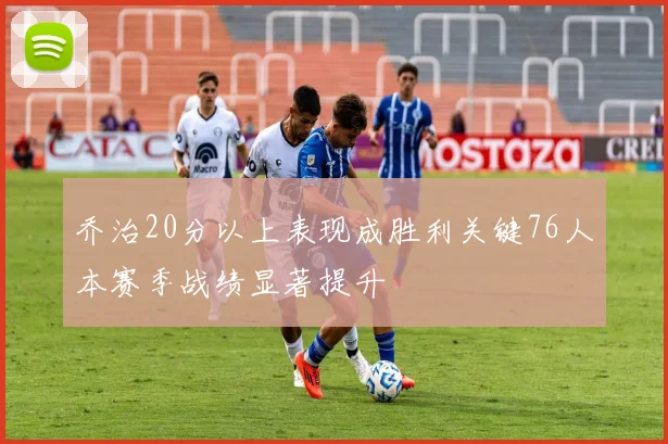 乔治20分以上表现成胜利关键76人本赛季战绩显著提升