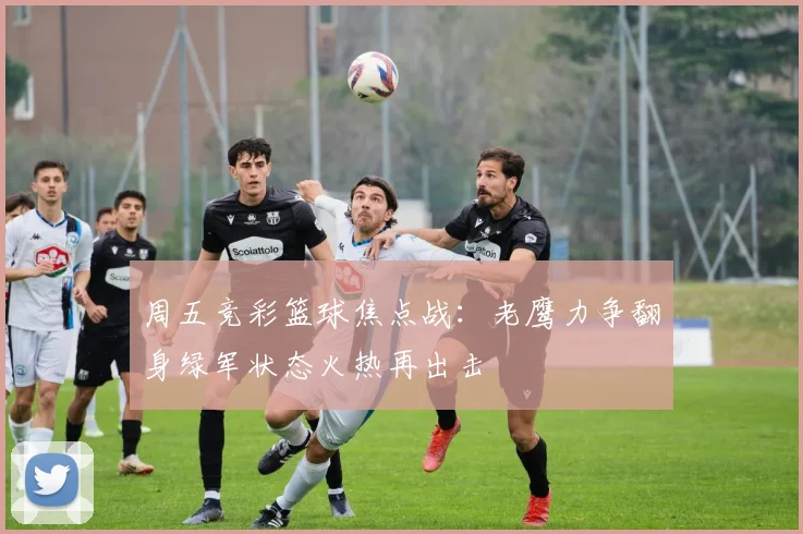 周五竞彩篮球焦点战：老鹰力争翻身绿军状态火热再出击