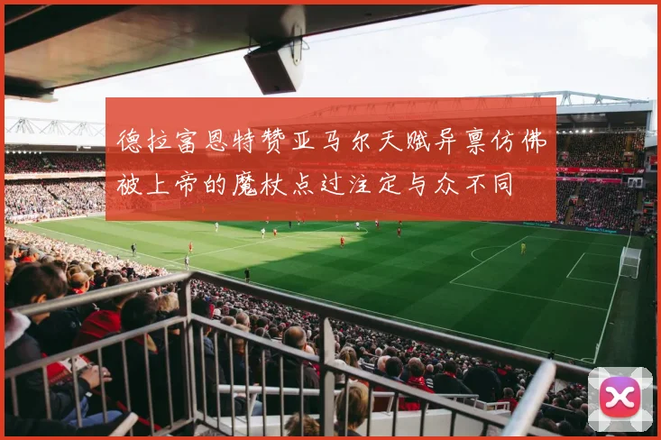 德拉富恩特赞亚马尔天赋异禀仿佛被上帝的魔杖点过注定与众不同