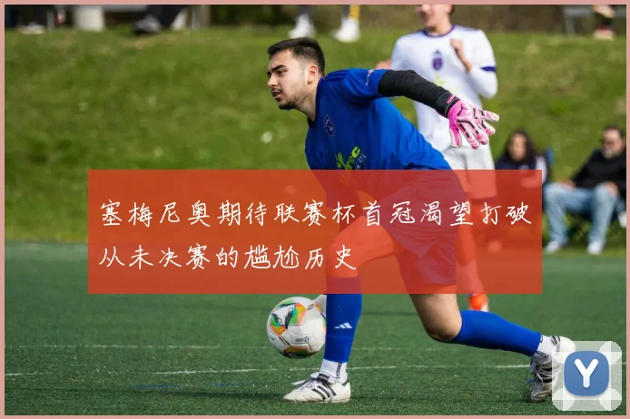 塞梅尼奥期待联赛杯首冠渴望打破从未决赛的尴尬历史