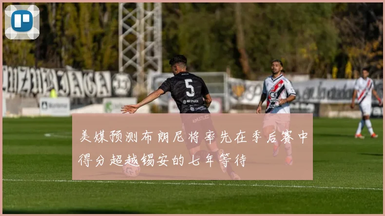 美媒预测布朗尼将率先在季后赛中得分超越锡安的七年等待