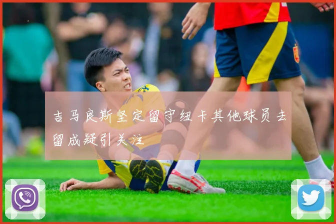 吉马良斯坚定留守纽卡其他球员去留成疑引关注