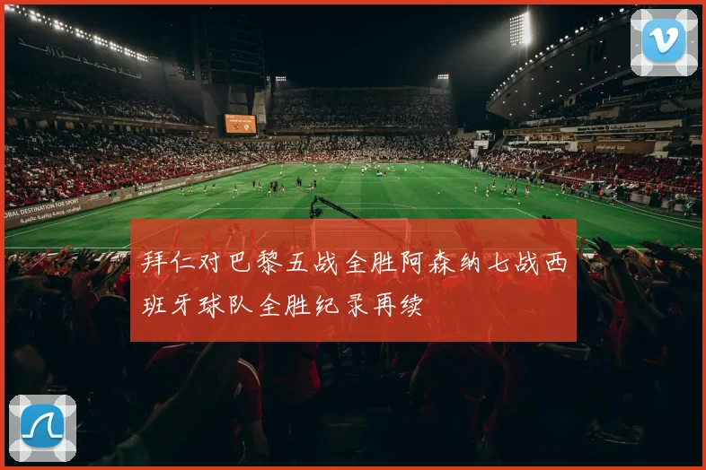 拜仁对巴黎五战全胜阿森纳七战西班牙球队全胜纪录再续