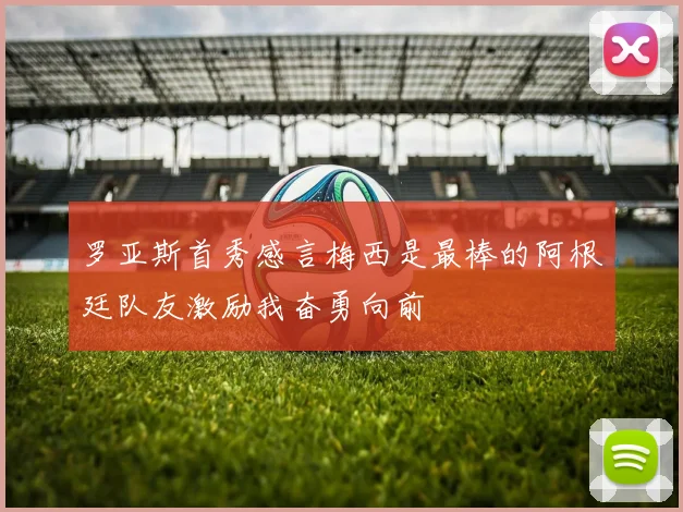 罗亚斯首秀感言梅西是最棒的阿根廷队友激励我奋勇向前