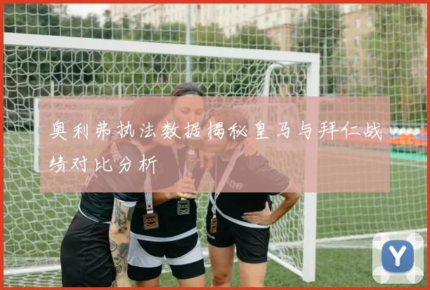 奥利弗执法数据揭秘皇马与拜仁战绩对比分析