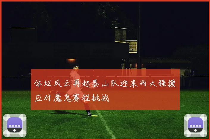 体坛风云再起泰山队迎来两大强援应对魔鬼赛程挑战
